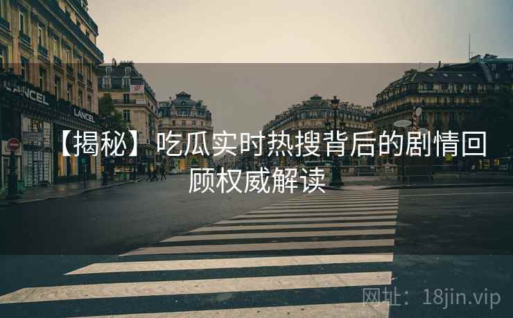 【揭秘】吃瓜实时热搜背后的剧情回顾权威解读