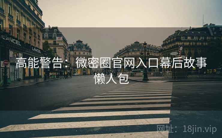 高能警告：微密圈官网入口幕后故事懒人包