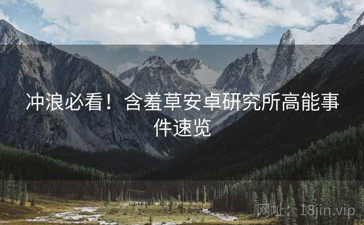 冲浪必看！含羞草安卓研究所高能事件速览