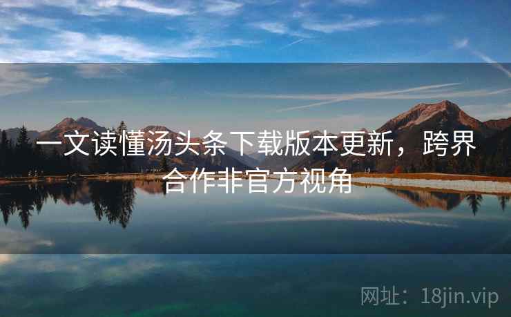 一文读懂汤头条下载版本更新，跨界合作非官方视角