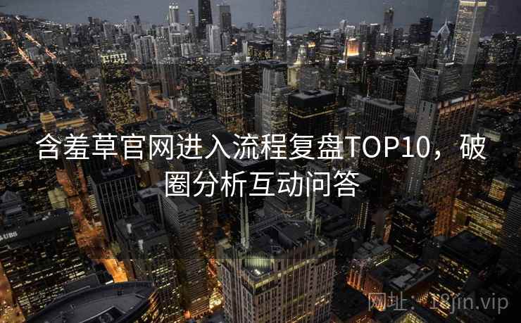 含羞草官网进入流程复盘TOP10，破圈分析互动问答
