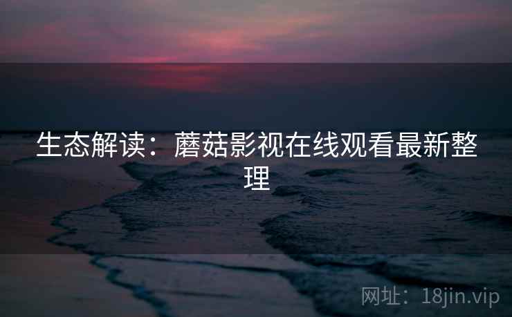 生态解读：蘑菇影视在线观看最新整理
