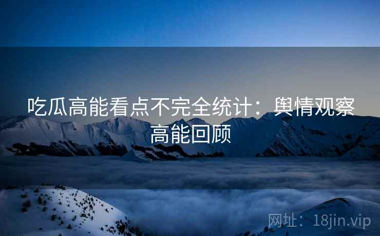 吃瓜高能看点不完全统计：舆情观察高能回顾