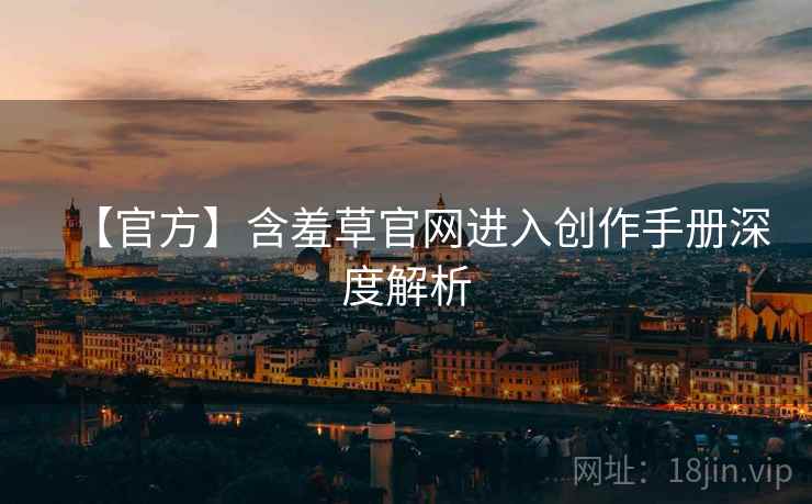 【官方】含羞草官网进入创作手册深度解析