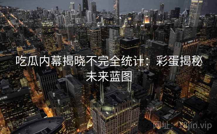 吃瓜内幕揭晓不完全统计：彩蛋揭秘未来蓝图