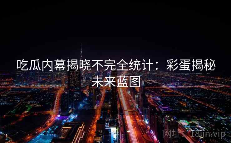 吃瓜内幕揭晓不完全统计：彩蛋揭秘未来蓝图