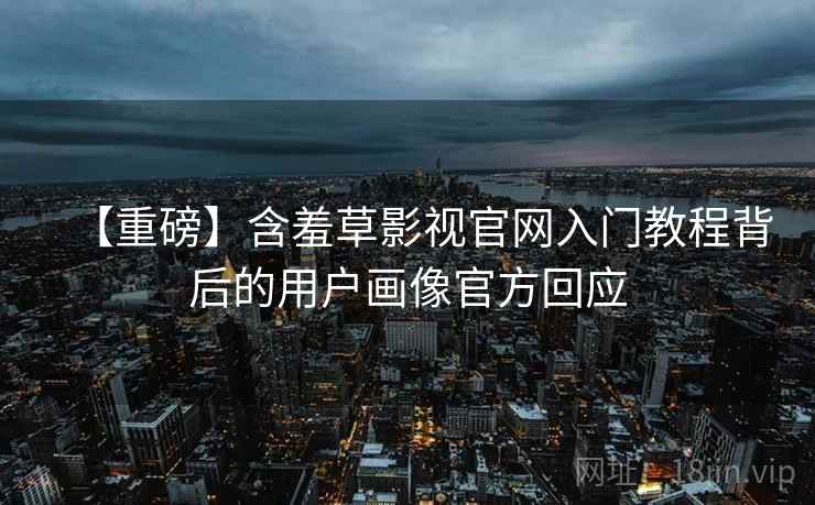 【重磅】含羞草影视官网入门教程背后的用户画像官方回应