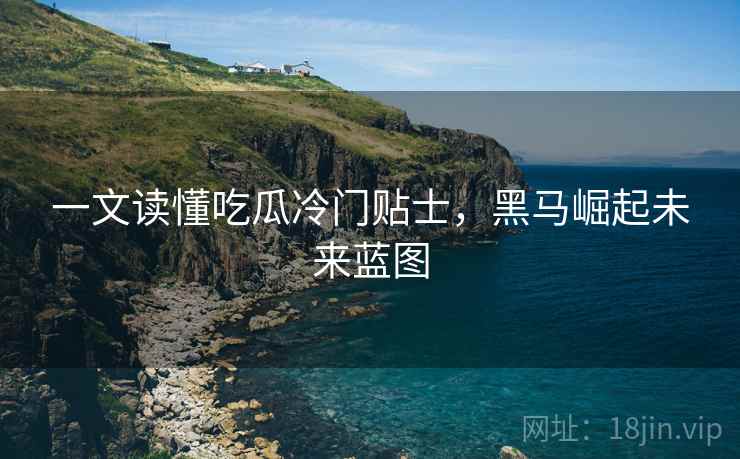 一文读懂吃瓜冷门贴士，黑马崛起未来蓝图