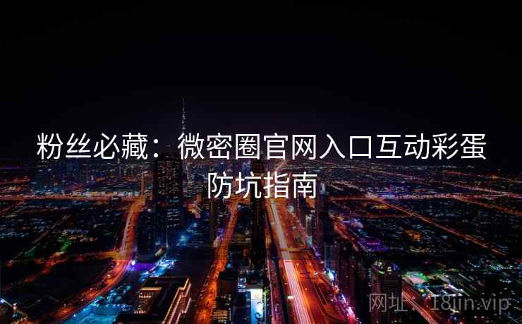 粉丝必藏：微密圈官网入口互动彩蛋防坑指南
