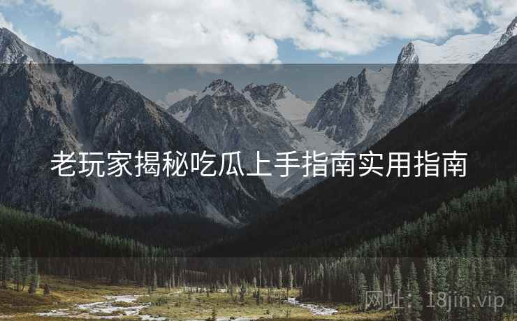 老玩家揭秘吃瓜上手指南实用指南