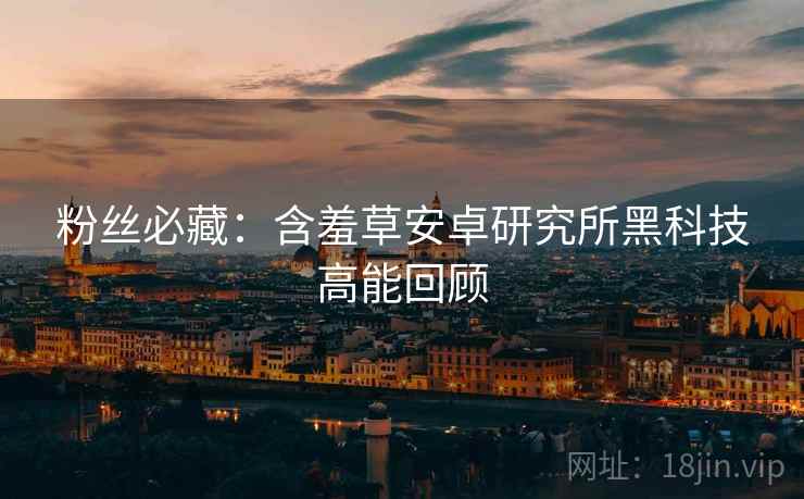 粉丝必藏：含羞草安卓研究所黑科技高能回顾
