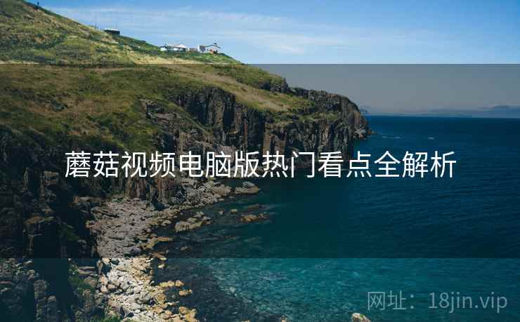 蘑菇视频电脑版热门看点全解析
