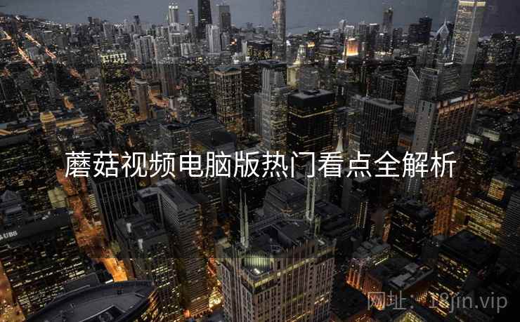 蘑菇视频电脑版热门看点全解析