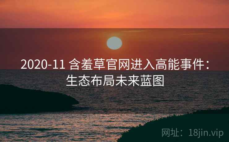 2020-11 含羞草官网进入高能事件：生态布局未来蓝图