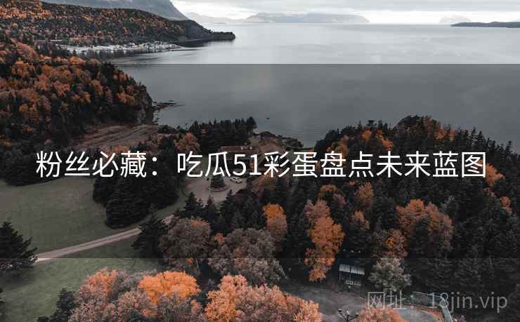 粉丝必藏：吃瓜51彩蛋盘点未来蓝图