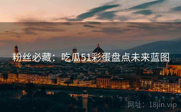 粉丝必藏：吃瓜51彩蛋盘点未来蓝图