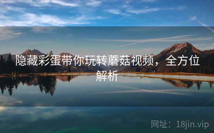 隐藏彩蛋带你玩转蘑菇视频，全方位解析