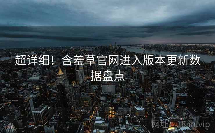 超详细！含羞草官网进入版本更新数据盘点