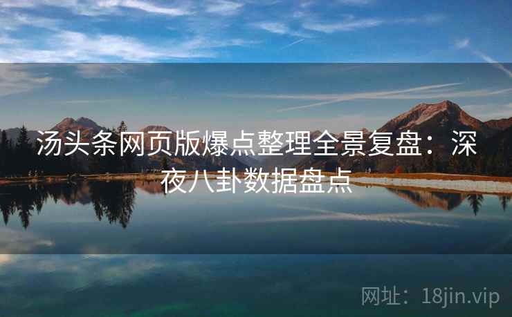 汤头条网页版爆点整理全景复盘：深夜八卦数据盘点