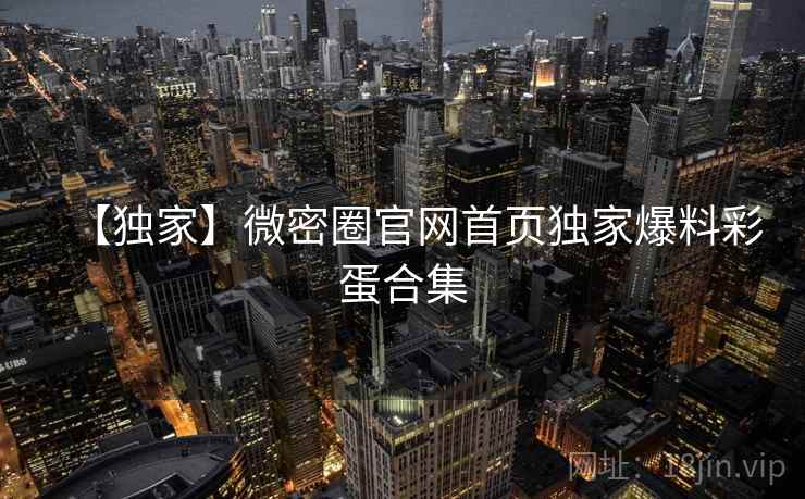 【独家】微密圈官网首页独家爆料彩蛋合集