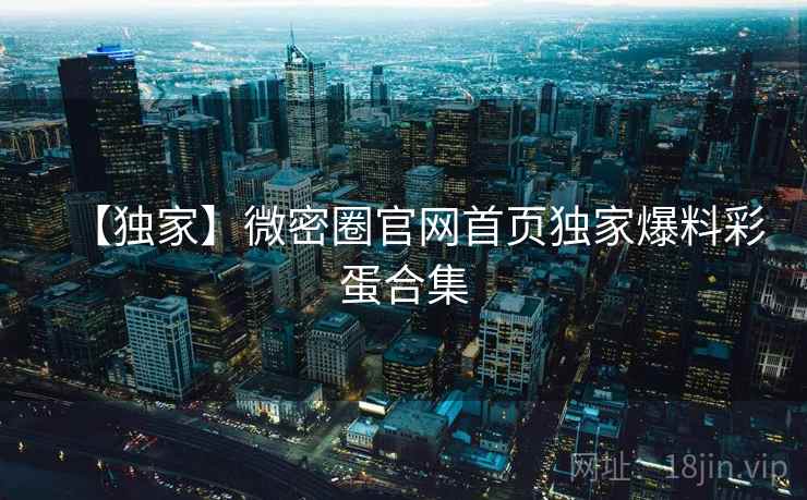【独家】微密圈官网首页独家爆料彩蛋合集