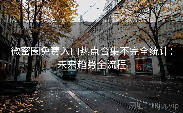 微密圈免费入口热点合集不完全统计：未来趋势全流程