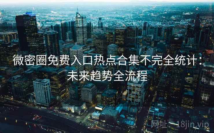 微密圈免费入口热点合集不完全统计：未来趋势全流程