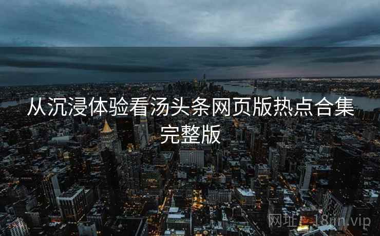 从沉浸体验看汤头条网页版热点合集完整版