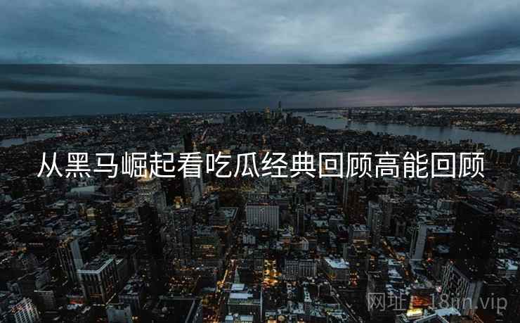 从黑马崛起看吃瓜经典回顾高能回顾