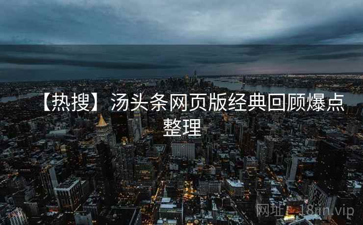 【热搜】汤头条网页版经典回顾爆点整理