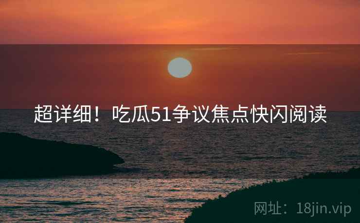 超详细！吃瓜51争议焦点快闪阅读